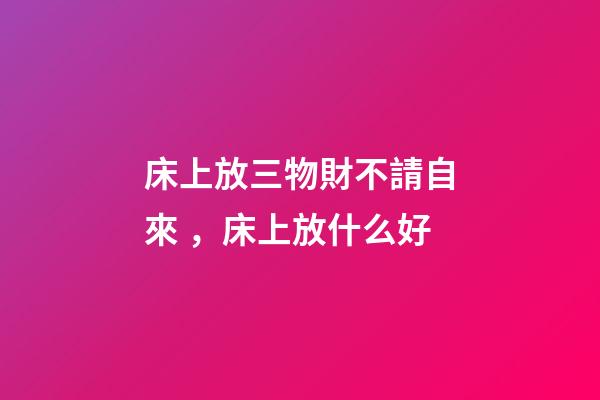 床上放三物財不請自來，床上放什么好